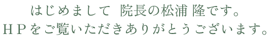 はじめまして　院長の松浦　隆です。ＨＰをご覧いただきありがとうございます。