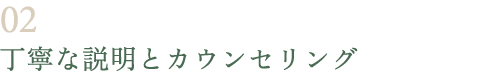 丁寧な説明とカウンセリング