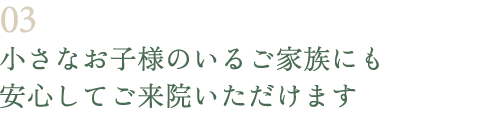 小さなお子様のいるご家族にも安心してご来院いただけます